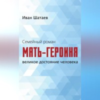 Иван Шатаев. Семейный роман. Мать-героиня. Великое достояние человека
