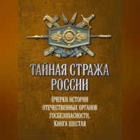 . Тайная стража России. Очерки истории отечественных органов госбезопасности. Книга 6