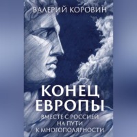 Валерий Коровин. Конец Европы. Вместе с Россией на пути к многополярности