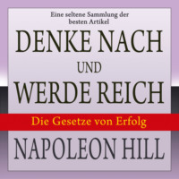 Napoleon Hill. Denke nach und werde reich: Die Gesetze von Erfolg - Eine seltene Sammlung der besten Artikel von Napoleon Hill (Ungek?rzt)