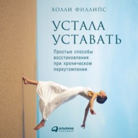 Холли Филлипс. Устала уставать: Простые способы восстановления при хроническом переутомлении