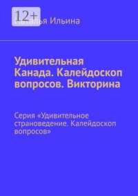 Удивительная Канада. Калейдоскоп вопросов. Викторина. Серия «Удивительное страноведение. Калейдоскоп вопросов»