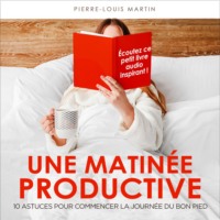 Pierre-Louis Martin. Une matin?e productive - 10 astuces pour commencer la journ?e du bon pied (Int?gral)
