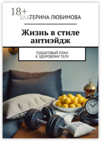 Жизнь в стиле антиэйдж. Пошаговый план к здоровому телу