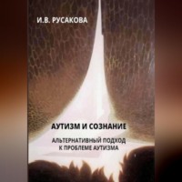 Ирина Владимировна Русакова. Аутизм и сознание. Альтернативный подход к проблеме аутизма