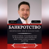 Андрей Владимирович Чуясов. Банкротство физических лиц в Казахстане: Пошаговое руководство и шаблоны документов для списания ваших долгов