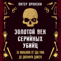 Питер Вронски. Золотой век серийных убийц. 56 маньяков от Эда Гина до Джеффри Дамера