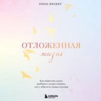 Райан Линднер. Отложенная жизнь. Как перестать ждать удобного случая и понять, что у тебя есть только сегодня