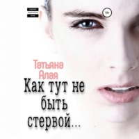 Татьяна Алая. Как тут не быть стервой…