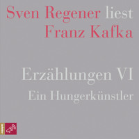 . Erz?hlungen VI - Ein Hungerk?nstler - Sven Regener liest Franz Kafka (Ungek?rzt)