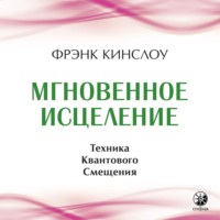 Фрэнк Кинслоу. Мгновенное исцеление. Техника Квантового Смещения