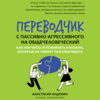 Анастасия Андриян. Переводчик с пассивно-агрессивного на общечеловеческий. Как научиться понимать близких, которые не умеют разговаривать