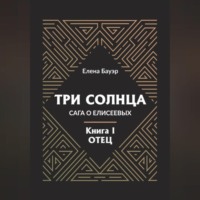 Елена Бауэр. Три солнца. Сага о Елисеевых. Книга I. Отец