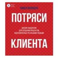 П. В. Волощук. Потряси клиента. Дизайн-мышление для создания продуктов, вдохновленных реальными людьми