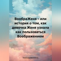 Александр Филимонов. ВообраЖеня – или история о том, как девочка Женя узнала как пользоваться Воображением