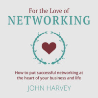 John  Harvey. For The Love of Networking - How to put successful networking at the heart of your business and life (Unabridged)