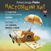 Александр Райн. Настоящий хит. О счастье по расписанию, любви к искусству и о том, как начать жизнь с нуля