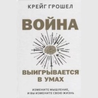 Крейг Грошел. Война выигрывается в умах: измените мышление, и вы измените свою жизнь