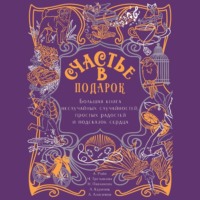 . Счастье в подарок. Большая книга неслучайных случайностей, простых радостей и подсказок сердца