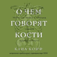 Клиа Кофф. О чем говорят кости. Убийства, войны и геноцид глазами судмедэксперта
