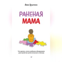 Анна Урюпина. Раненая мама. Что делать, если у ребенка обнаружили расстройство аутистического спектра