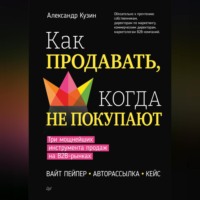 Александр Кузин. Как продавать, когда не покупают. Три мощнейших инструмента продаж на B2B-рынках