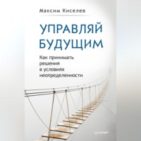 М. В. Киселев. Управляй будущим. Как принимать решения в условиях неопределенности