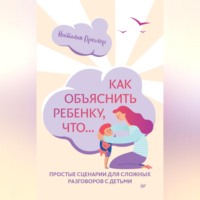 Наталия Преслер. Как объяснить ребенку, что… Простые сценарии для сложных разговоров с детьми
