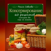 Раиса Савкова. Консервирование. 60 рецептов, которые вы еще не знаете