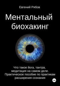 Ментальный биохакинг. Что такое йога, тантра, медитация на самом деле. Практическое пособие по практикам расширения сознания