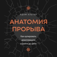 Адам Альтер. Анатомия прорыва. Как купировать демотивацию и дойти до цели