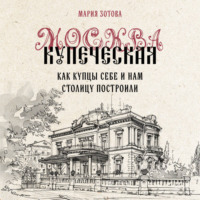 Мария Зотова. Москва купеческая. Как купцы себе и нам столицу построили