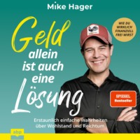Mike Hager. Geld allein ist auch eine L?sung. Erstaunlich einfache Wahrheiten ?ber Wohlstand und Reichtum - Wie du wirklich finanziell frei wirst (Ungek?rzt)