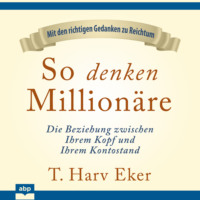 T. Harv Eker. So denken Million?re - Die Beziehung zwischen Ihrem Kopf und Ihrem Kontostand (Ungek?rzt)