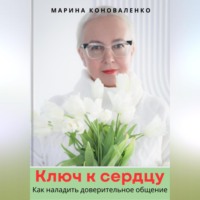 Марина Юрьевна Коноваленко. Ключ к сердцу. Как наладить доверительное общение