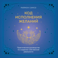 Раймон Самсо. Код исполнения желаний. Практическое руководство по созданию собственной реальности