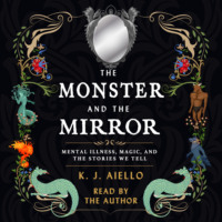 K.J. Aiello. The Monster and the Mirror - Mental Illness, Magic, and the Stories We Tell (Unabridged)