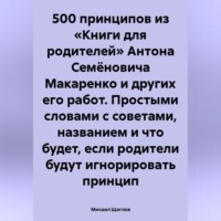 Михаил Щеглов. 500 принципов из «Книги для родителей» Антона Семёновича Макаренко и других его работ. Простыми словами с советами, названием и что будет, если родители будут игнорировать принцип