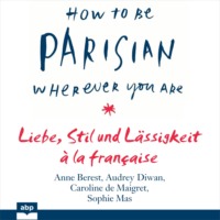 Anne  Berest. How To Be Parisian wherever you are - Liebe, Stil und L?ssigkeit ? la fran?aise (Ungek?rzt)