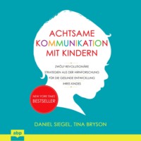 Daniel J. Siegel. Achtsame Kommunikation mit Kindern - Zw?lf revolution?re Strategien aus der Hirnforschung f?r die gesunde Entwicklung Ihres Kindes (Ungek?rzt)