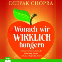 Дипак Чопра. Wonach wir wirklich hungern - Mit der Chopra-Methode Erf?llung finden und dauerhaft abnehmen (Ungek?rzt)