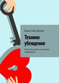 Техники убеждения. Искусство влиять на мнение окружающих