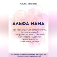 Татьяна Кремнёва. Альфа-мама: границы в семье с ребенком, отношения в семье с ребенком. Как создать надежную привязанность