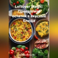 Романова Алексеевна Виктория. Leftover Magic: Превратите остатки в вкусные блюда