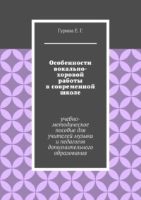 Особенности вокально-хоровой работы в современной школе. Учебно-методическое пособие для учителей музыки и педагогов дополнительного образования