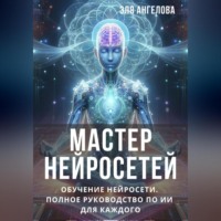 Эля Ангелова. Мастер нейросетей. Обучение нейросети. Полное руководство по ИИ для каждого