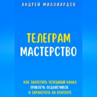 Андрей Миллиардов. Телеграм-мастерство. Как запустить успешный канал, привлечь подписчиков и заработать на контенте