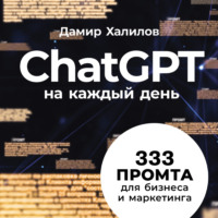 Дамир Халилов. ChatGPT на каждый день: 333 промта для бизнеса и маркетинга. Первая книга с готовыми промтами для ChatGPT и практическими кейсами их применения в работе