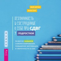Карен Блат. Осознанность и сострадание к себе при СДВГ у подростков. Развитие навыков саморегулирования, повышение мотивации и уверенности в себе