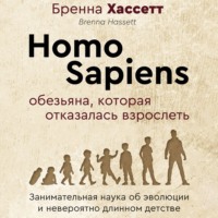 Бренна Хассетт. Homo Sapiens. Обезьяна, которая отказалась взрослеть. Занимательная наука об эволюции и невероятно длинном детстве